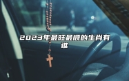 2023年最旺最顺的生肖有谁？财运好到爆的生肖