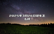 2025年3月26日提车怎么样 今日黄历宜忌分析