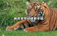 属虎女嫁给谁最幸福 属虎的女人嫁给什么样的男人会幸福