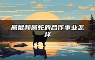 属鼠和属蛇的合作事业怎样 属鼠和属蛇的婚配好不好