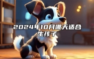 2024年10月哪天适合生孩子 是生孩子的吉日吗？