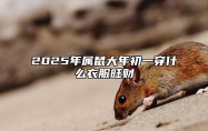 2025年属鼠大年初一穿什么衣服旺财