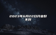 2023年6月22日开业好不好 端午节开业好吗