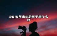 2015年出生的孩子是什么命 2015年属羊的是什么命