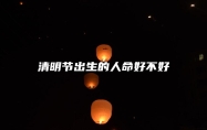 清明节出生的人命好不好 这天出生事业运势