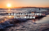 今天是什么日子2023年6月27日黄历查询,老黄历宜忌