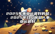 2025年事业运最好的鼠，2025年几岁属鼠人事业运最好 2025年属鼠的财运如何