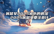 属鼠女2025被伤的很深，2025属鼠女要注意什么 属鼠人2025年的命运