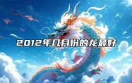 2012年几月份的龙最好 2012几月龙最有福气