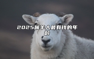2025属羊人最有钱的年龄 属羊2025年运势及运程每月运程大家找算命网