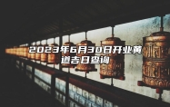 2023年6月30日开业黄道吉日查询 开业最佳吉日吗