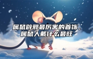 属鼠辟邪最厉害的首饰，属鼠人戴什么最旺 属鼠佩戴什么可以辟邪招财转运