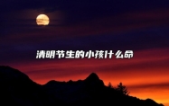 清明节生的小孩什么命 清明节诞生的小孩性格怎么样