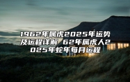 1962年属虎2025年运势及运程详解 62年属虎人2025年蛇年每月运程 1962年虎2021年运势如何