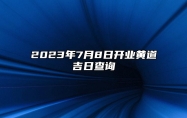 2023年7月8日开业黄道吉日查询 开门做生意好吗