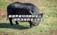 属猪男最珍惜哪种女人，属猪男深爱的女人类型 属猪男对待感情怎么样
