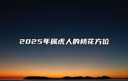 2025年属虎人的桃花方位 属虎的2020年桃花位的方向