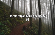 2023年6月19日开业好吗 开业最佳吉日吗
