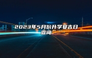 2023年5月份升学宴吉日查询 2023年5月升学宴好日子一览表