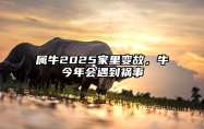 属牛2025家里变故，牛今年会遇到祸事 属牛今年家庭方面如何