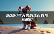 2024年大吉的生肖有那些属相 2024年运气最旺的三大生肖