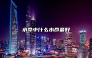 水命中什么水命最好 五行水命中哪种水最好