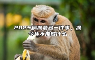 2025属猴最忌三件事，猴今年不能做什么 2022年属猴禁忌