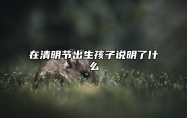 在清明节出生孩子说明了什么，清明节出生的孩子命运如何