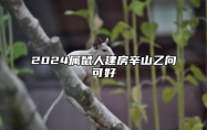 2024属鼠人建房辛山乙向可好 2021年阳宅辛山乙向修造吉日
