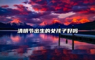 清明节出生的女孩子好吗 清明节出生的女孩性格如何