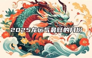 2025龙运气最旺的月份 1988年属龙2025全年运势