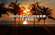 2009年6月27日出生的人命好吗 五行缺什么