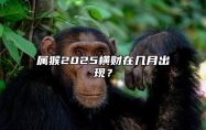 属猴2025横财在几月出现？ 属猴人在2025年的运程