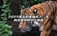 2025谁会陷害属虎人，生肖虎最怕的小人是谁 生肖虎最怕哪个生肖