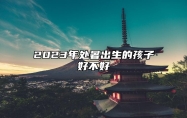 2023年处暑出生的孩子好不好 有较强的执着精神和求知欲望