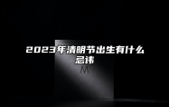 2023年清明节出生有什么忌讳 清明节又被称为什么日子