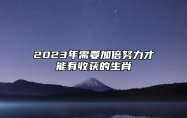 2023年需要加倍努力才能有收获的生肖