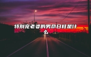 特别宠老婆的男命日柱是什么 有什么说法