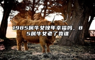 1985属牛女晚年幸福吗，85属牛女老了靠谁 1985属牛女的一生婚姻