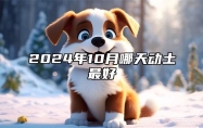 2024年10月哪天动土最好 哪一天动土吉利