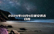 2024年10月4日是安葬吉日吗 是的吉日吗？