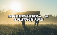 属牛男最珍惜哪种女人，属牛男深爱的女人类型 属牛男心疼哪种女人