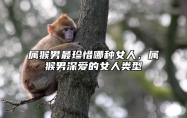 属猴男最珍惜哪种女人，属猴男深爱的女人类型 属猴男人动心的女人