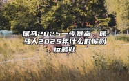 属马2025一夜暴富，属马人2025年什么时候财运最旺 属马2025年运势及运程详解每月