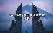 2023年7月份黄道吉日查询表 2023年7月份有哪些吉利的日子