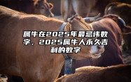 属牛在2025年最忌讳数字，2025属牛人永久吉利的数字 属牛人2025年全年运势详解