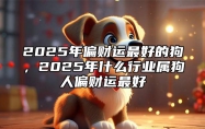2025年偏财运最好的狗，2025年什么行业属狗人偏财运最好 2025年生肖狗