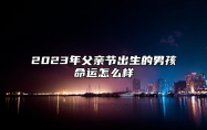 2023年父亲节出生的男孩命运怎么样 有财神的眷顾