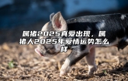 属猪2025真爱出现，属猪人2025年爱情运势怎么样 属猪的2025年多大
