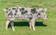 属猪的男人最怕什么样的女人 属猪的男人怕老婆吗